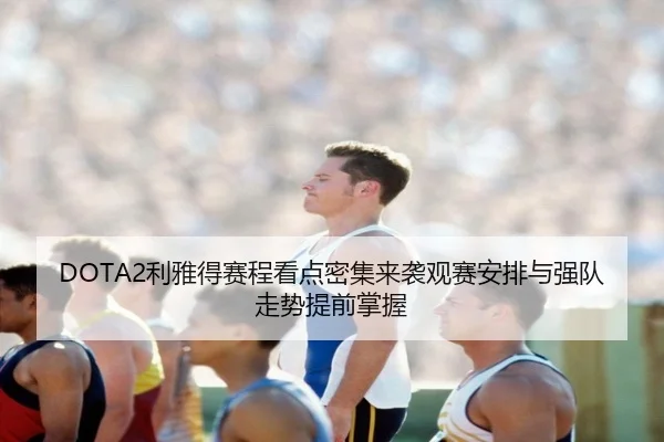 DOTA2利雅得赛程看点密集来袭观赛安排与强队走势提前掌握