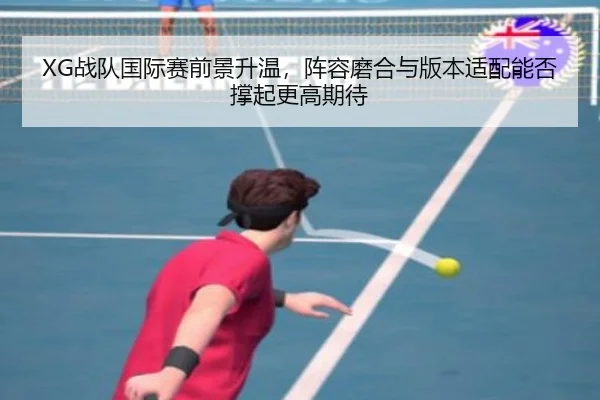 XG战队国际赛前景升温，阵容磨合与版本适配能否撑起更高期待 | kaiyun